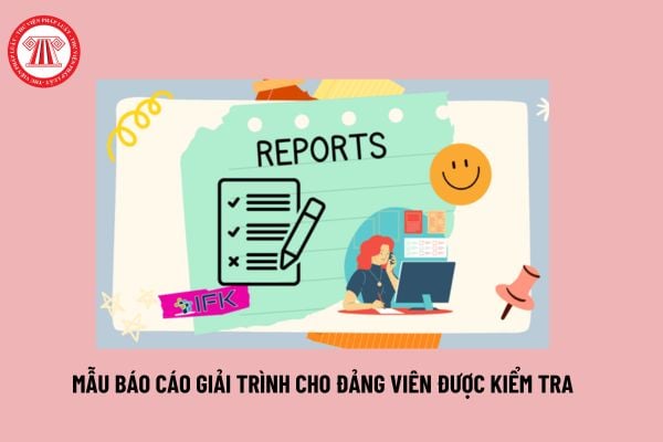 Mẫu Báo cáo giải trình cho đảng viên được kiểm tra? Kiểm tra đảng viên gồm những nội dung nào? 