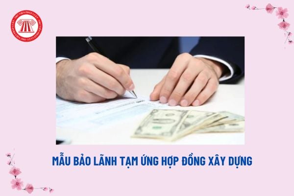 Mẫu bảo lãnh tạm ứng hợp đồng xây dựng? Việc tạm ứng hợp đồng xây dựng chỉ được thực hiện khi nào?