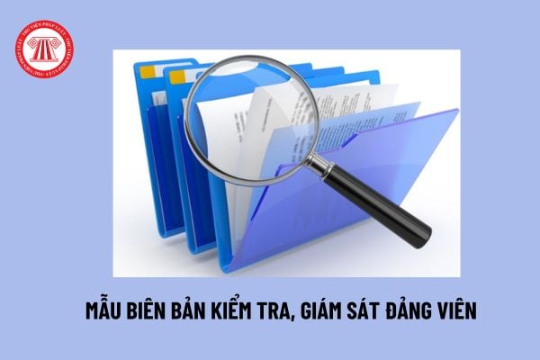 Mẫu Biên bản kiểm tra giám sát đảng viên mới nhất? Tải về Biên bản kiểm tra giám sát đảng viên của chi bộ?