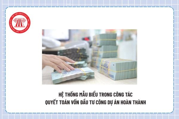 Hệ thống mẫu biểu trong công tác quyết toán vốn đầu tư công dự án hoàn thành theo Thông tư 91?