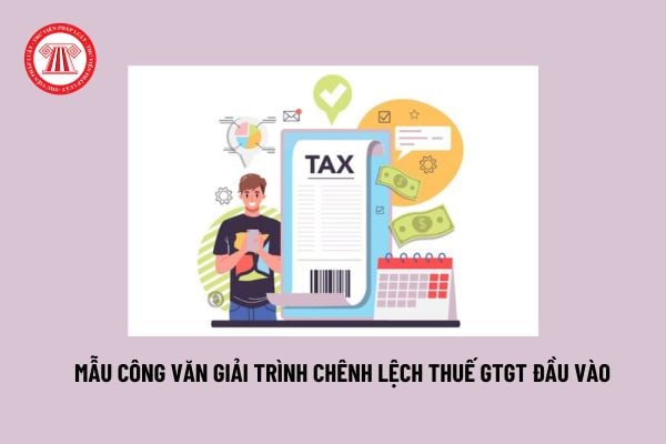 Mẫu Công văn giải trình chênh lệch thuế GTGT đầu vào mới nhất hiện nay? Thuế GTGT đầu có được khấu trừ?