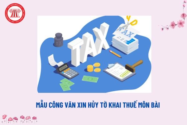 Mẫu Công văn xin hủy tờ khai thuế môn bài mới nhất? Tải về Công văn xin hủy tờ khai thuế ở đâu?