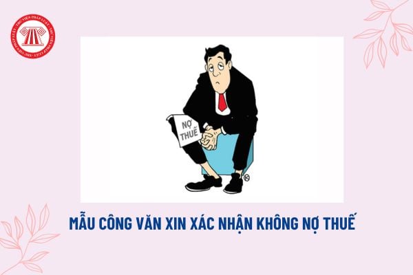 Mẫu công văn xin xác nhận không nợ thuế mới nhất? Tải về file word công văn xin xác nhận không nợ thuế?