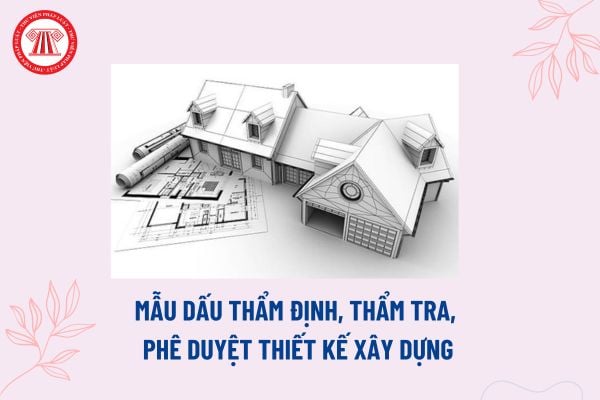 Mẫu dấu thẩm tra phê duyệt thiết kế xây dựng theo Nghị định 15? Nội dung quyết định phê duyệt thiết kế xây dựng?