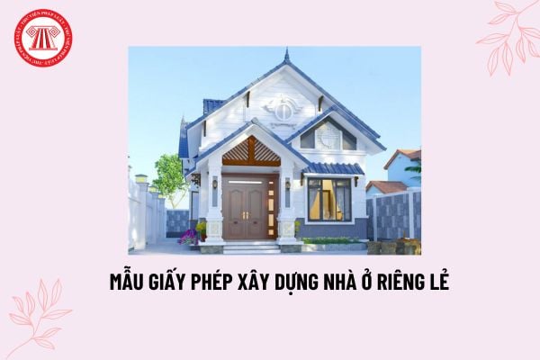 Mẫu Giấy phép xây dựng nhà ở riêng lẻ mới nhất? Tải về Giấy phép xây dựng nhà ở riêng lẻ theo Nghị định 175?