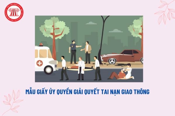 Mẫu giấy ủy quyền giải quyết tai nạn giao thông mới nhất? Nguyên tắc điều tra, giải quyết tai nạn giao thông đường bộ?