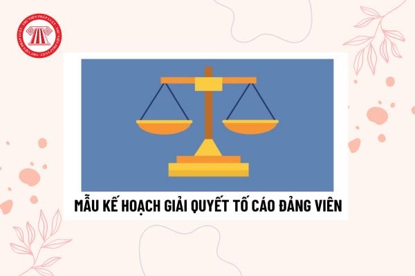 Mẫu Kế hoạch giải quyết tố cáo đảng viên của chi bộ? Chi bộ có nhiệm vụ giải quyết tố cáo đối với đảng viên nào?