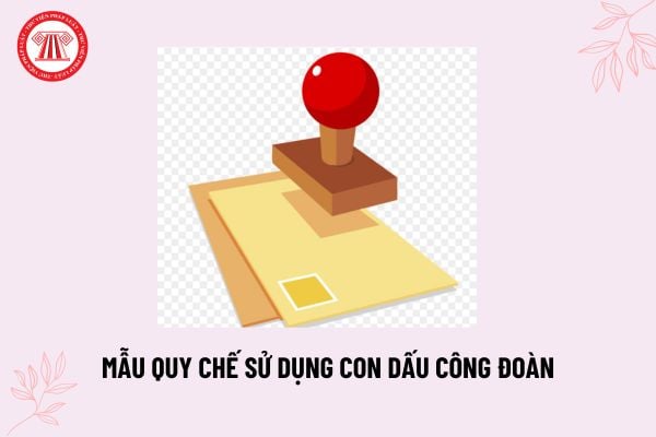 Mẫu Quy chế sử dụng con dấu công đoàn? Tải về Quy chế sử dụng con dấu Công đoàn cơ sở mới nhất?