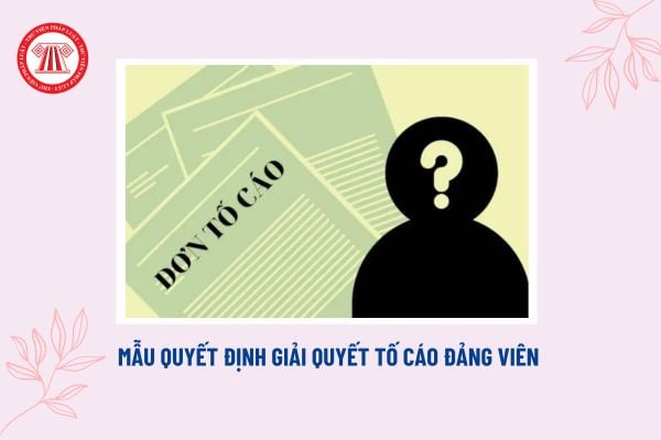 Mẫu Quyết định giải quyết tố cáo đảng viên mới nhất? Tải mẫu? Đảng viên bị tố cáo có nghĩa vụ gì?