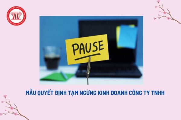 Mẫu quyết định tạm ngừng kinh doanh công ty TNHH? Thời hạn thông báo tạm ngừng kinh doanh là bao lâu?