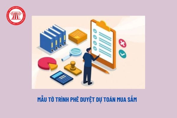 Mẫu tờ trình phê duyệt dự toán mua sắm? Tải về tờ trình phê duyệt dự toán mua sắm hàng hóa mới nhất?