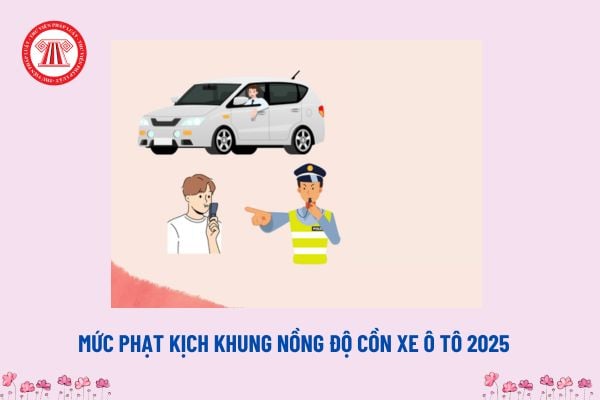 Mức phạt kịch khung nồng độ cồn xe ô tô 2025? Kịch khung nồng độ cồn xe ô tô bị phạt bao nhiêu? 