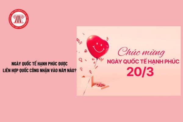 Ngày Quốc tế Hạnh phúc 20 3 được Liên Hợp Quốc công nhận vào năm nào? Ngày Quốc tế Hạnh phúc là gì?