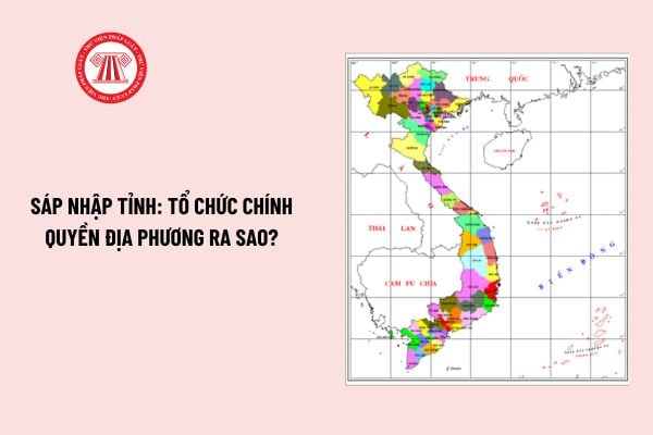 Sáp nhập tỉnh: Tổ chức chính quyền địa phương ra sao? Đề án sáp nhập tỉnh theo Nghị quyết 1211 gồm mấy phần?