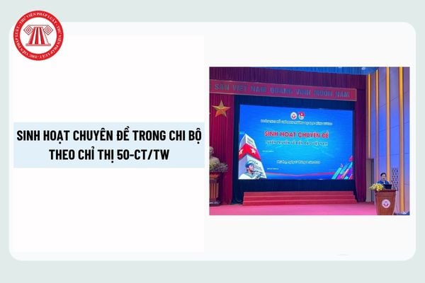 Sinh hoạt chuyên đề trong chi bộ theo Chỉ thị 50-CT/TW thế nào? Thời gian sinh hoạt chuyên đề chi bộ?