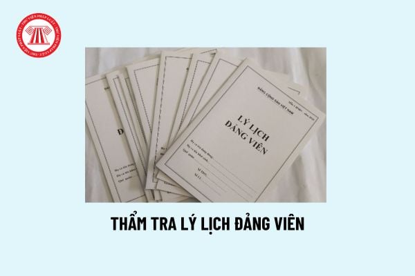 Thẩm tra lý lịch đảng viên là thẩm tra, xác minh những gì? Thẩm tra lý lịch đảng viên gồm những ai?