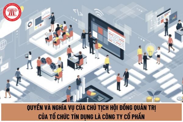 Chủ tịch Hội đồng quản trị của tổ chức tín dụng là công ty cổ phần có những quyền và nghĩa vụ gì theo quy định mới nhất 2024?