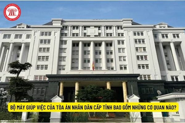 Bộ máy giúp việc của Tòa án nhân dân cấp tỉnh bao gồm những cơ quan nào?