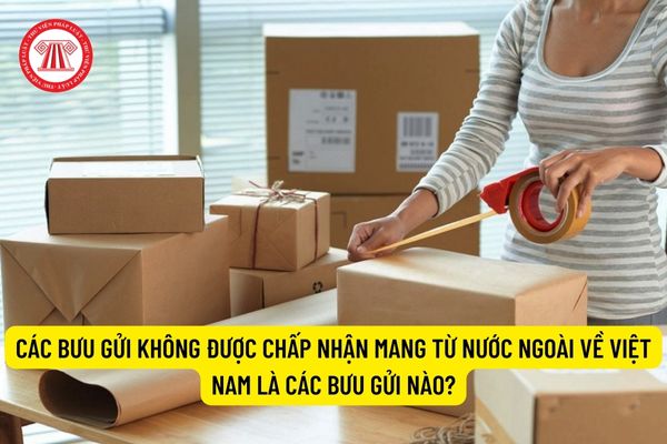 Các bưu gửi không được chấp nhận mang từ nước ngoài về Việt Nam là các bưu gửi nào?