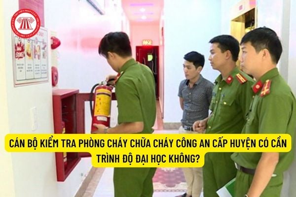 Cán bộ kiểm tra phòng cháy chữa cháy Công an cấp huyện có cần trình độ đại học không?