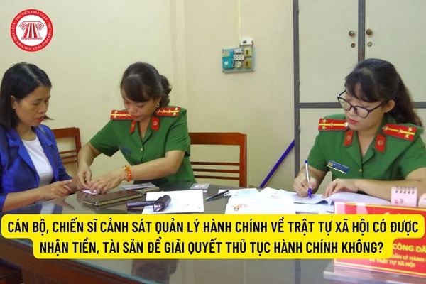 Cán bộ, chiến sĩ Cảnh sát quản lý hành chính về trật tự xã hội có được nhận tiền, tài sản để giải quyết thủ tục hành chính không? 