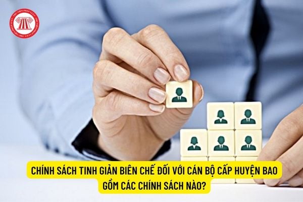 Chính sách tinh giản biên chế đối với cán bộ cấp huyện bao gồm các chính sách nào?