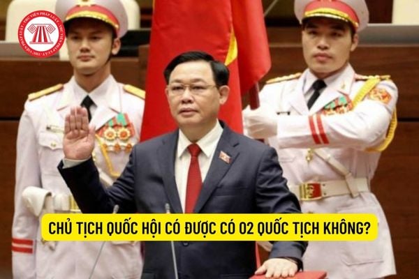 Chủ tịch Quốc hội có được có 02 quốc tịch không?