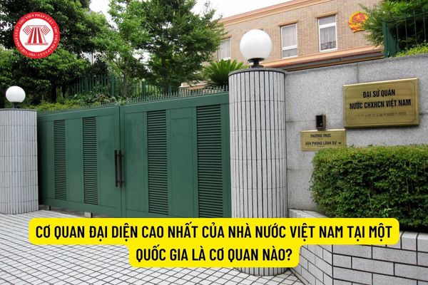 Cơ quan đại diện cao nhất của Nhà nước Việt Nam tại một quốc gia là cơ quan nào?