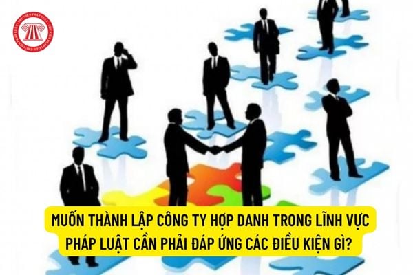 Muốn thành lập công ty hợp danh trong lĩnh vực pháp luật cần phải đáp ứng các điều kiện gì?