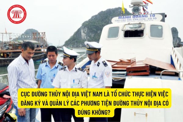 Cục Đường thủy nội địa Việt Nam là tổ chức thực hiện việc đăng ký và quản lý các phương tiện đường thủy nội địa có đúng không? 
