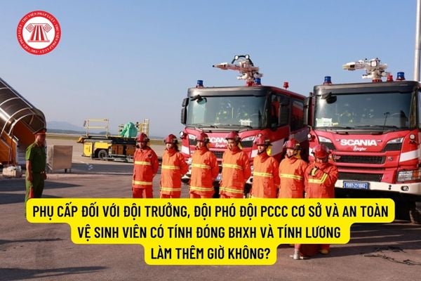 Phụ cấp đối với đội trưởng, đội phó đội PCCC cơ sở và an toàn vệ sinh viên có tính đóng BHXH và tính lương làm thêm giờ không?