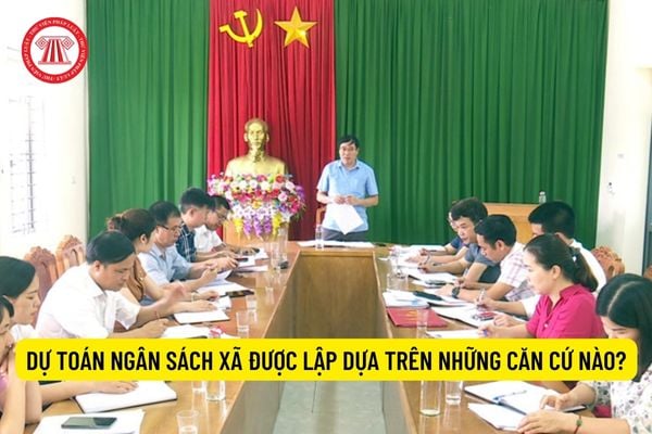 Dự toán ngân sách xã được lập dựa trên những căn cứ nào?