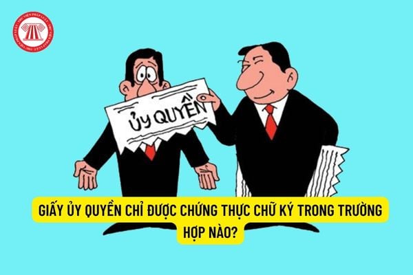 Giấy ủy quyền chỉ được chứng thực chữ ký trong trường hợp nào?