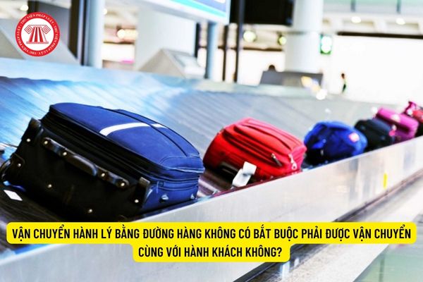 Vận chuyển hành lý bằng đường hàng không có bắt buộc phải được vận chuyển cùng với hành khách không?