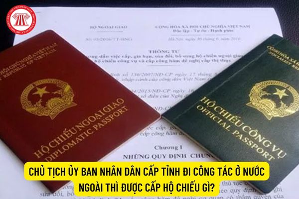 Chủ tịch Ủy ban nhân dân cấp tỉnh đi công tác ở nước ngoài thì được cấp hộ chiếu gì?