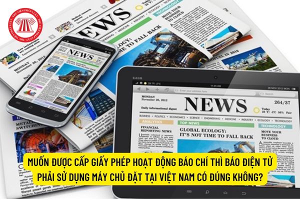 Muốn được cấp giấy phép hoạt động báo chí thì báo điện tử phải sử dụng máy chủ đặt tại Việt Nam có đúng không?