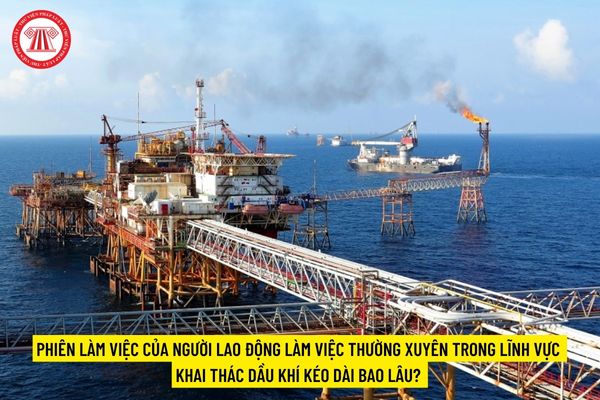 Phiên làm việc của người lao động làm việc thường xuyên trong lĩnh vực khai thác dầu khí kéo dài bao lâu?