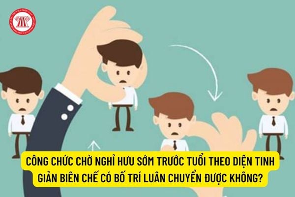 Công chức chờ nghỉ hưu sớm trước tuổi theo diện tinh giản biên chế có bố trí luân chuyển được không?