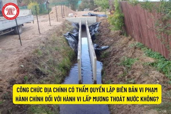 Công chức địa chính phường có thẩm quyền lập biên bản vi phạm hành chính đối với hành vi lấp mương thoát nước không?