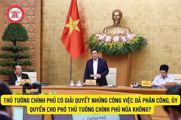 Thủ tướng Chính phủ có giải quyết những công việc đã phân công, ủy quyền cho Phó Thủ tướng Chính phủ nữa không?