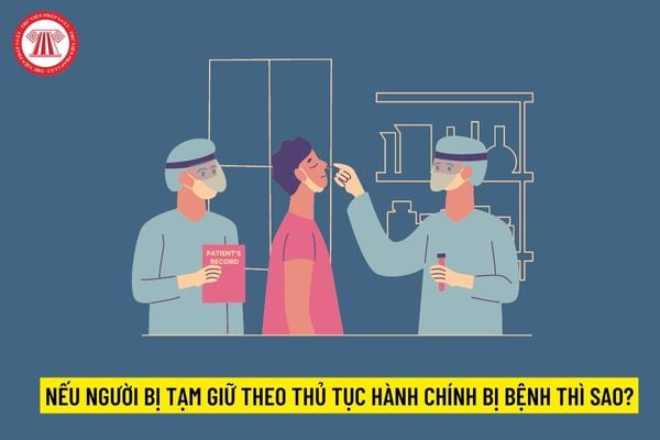 Nếu người bị tạm giữ theo thủ tục hành chính bị bệnh thì sao?