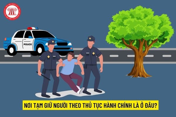 Nơi tạm giữ người theo thủ tục hành chính là ở đâu?