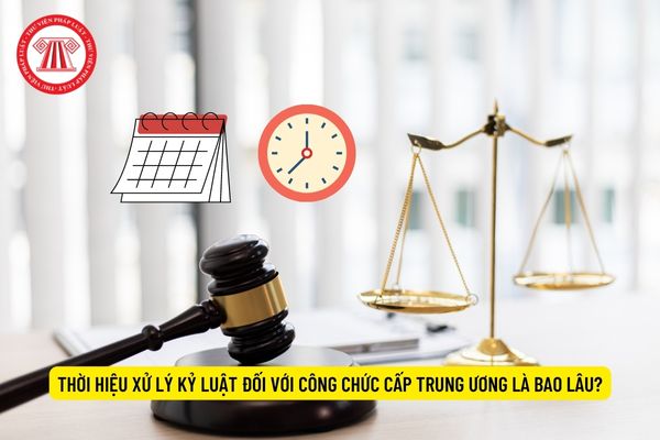 Thời hiệu xử lý kỷ luật đối với công chức cấp trung ương là bao lâu? 