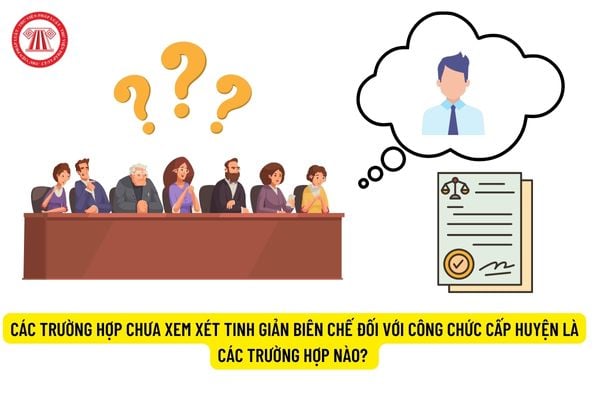 Các trường hợp chưa xem xét tinh giản biên chế đối với công chức cấp huyện là các trường hợp nào?