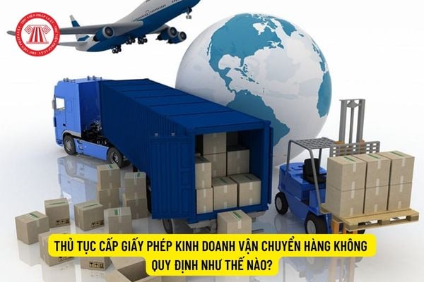 Thủ tục cấp Giấy phép kinh doanh vận chuyển hàng không quy định như thế nào?