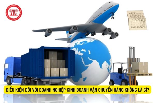 Điều kiện đối với doanh nghiệp kinh doanh vận chuyển hàng không là gì?