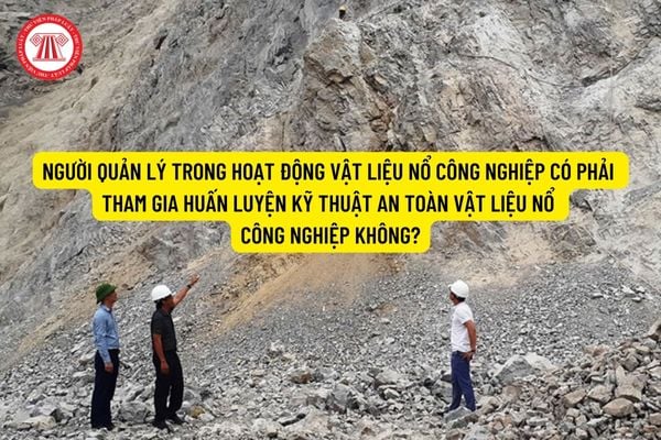 Người quản lý trong hoạt động vật liệu nổ công nghiệp có phải tham gia huấn luyện kỹ thuật an toàn vật liệu nổ công nghiệp không?