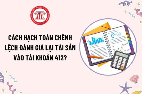 Chênh lệch đánh giá lại tài sản được phản ánh vào tài khoản 412 khi nào? Cách hạch toán chênh lệch đánh giá lại tài sản vào tài khoản 412?