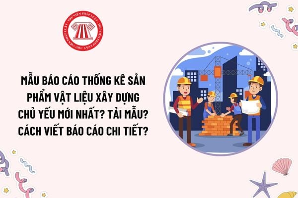 Mẫu Báo cáo thống kê sản phẩm vật liệu xây dựng chủ yếu mới nhất? Tải mẫu? Cách viết Báo cáo chi tiết?