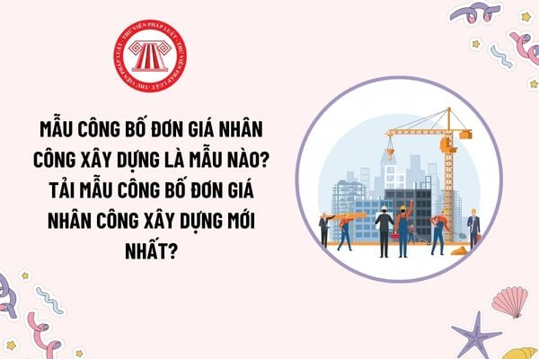 Mẫu công bố đơn giá nhân công xây dựng là mẫu nào? Tải mẫu công bố đơn giá nhân công xây dựng mới nhất?